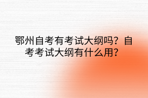 鄂州自考有考試大綱嗎？自考考試大綱有什么用？