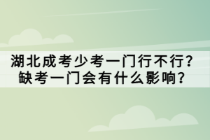 湖北成考少考一門行不行？缺考一門會有什么影響？