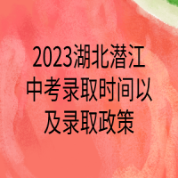 2023湖北潛江中考錄取時間以及錄取政策