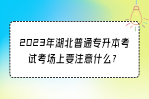 2023年湖北普通專升本考試考場(chǎng)上要注意什么？