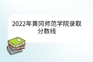 2022年黃岡師范學院錄取分數線