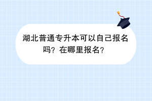 湖北普通專升本可以自己報名嗎？在哪里報名？