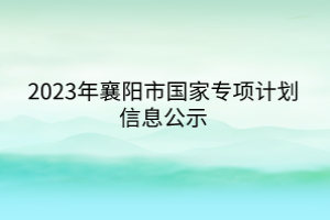 2023年襄陽市國家專項(xiàng)計(jì)劃信息公示