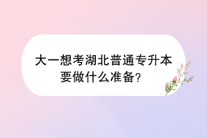大一想考湖北普通專升本要做什么準(zhǔn)備？