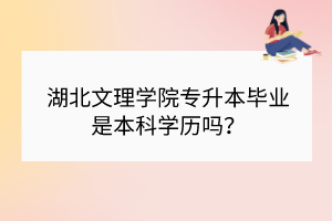 湖北文理學(xué)院專升本畢業(yè)是本科學(xué)歷嗎？