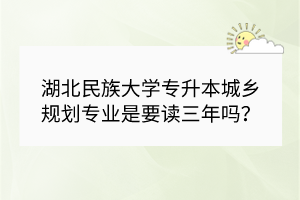 ?湖北民族大學專升本城鄉(xiāng)規(guī)劃專業(yè)是要讀三年嗎？