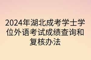 2024年湖北成考學(xué)士學(xué)位外語(yǔ)考試成績(jī)查詢(xún)和復(fù)核辦法