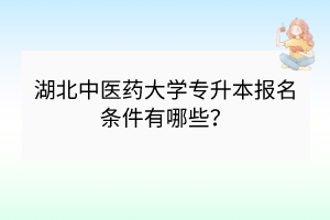 湖北中醫(yī)藥大學(xué)專升本報(bào)名條件有哪些？