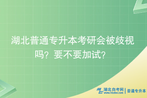 湖北普通專升本考研會(huì)被歧視嗎？要不要加試？