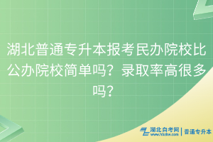 湖北普通專升本報考民辦院校比公辦院校簡單嗎？錄取率高很多嗎？
