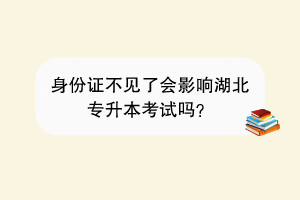 身份證不見了會(huì)影響湖北專升本考試嗎？