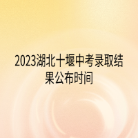 2023湖北十堰中考錄取結(jié)果公布時間