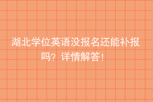 湖北學(xué)位英語沒報(bào)名還能補(bǔ)報(bào)嗎？詳情解答！