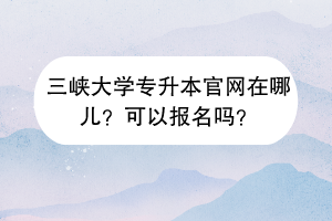 三峽大學(xué)專升本官網(wǎng)在哪兒？可以報(bào)名嗎？