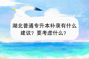 湖北普通專升本補錄有什么建議？要考慮什么？