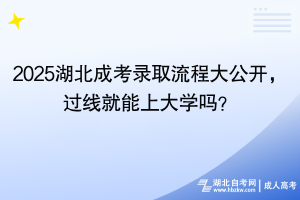 2025湖北成考錄取流程大公開，過線就能上大學嗎？