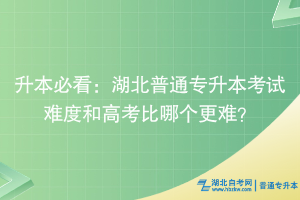 升本必看：湖北普通專升本考試難度和高考比哪個(gè)更難？