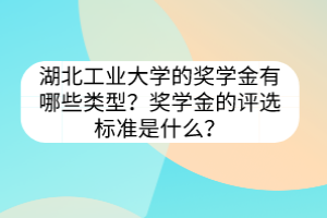 湖北工業(yè)大學(xué)的獎(jiǎng)學(xué)金有哪些類型？獎(jiǎng)學(xué)金的評(píng)選標(biāo)準(zhǔn)是什么？
