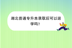 湖北普通專升本錄取后可以退學(xué)嗎？