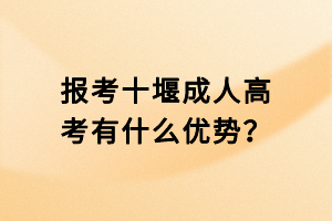 報考十堰成人高考有什么優(yōu)勢？