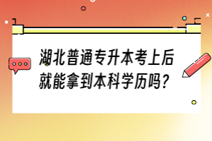 湖北普通專升本考上后就能拿到本科學(xué)歷嗎？