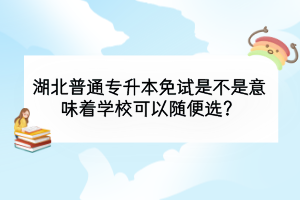 湖北普通專升本免試是不是意味著學(xué)?？梢噪S便選？