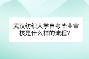 武漢紡織大學(xué)自考畢業(yè)審核是什么樣的流程？