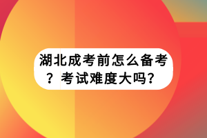 湖北成考前怎么備考？考試難度大嗎？