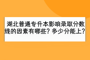 湖北普通專升本影響錄取分?jǐn)?shù)線的因素有哪些？多少分能上？