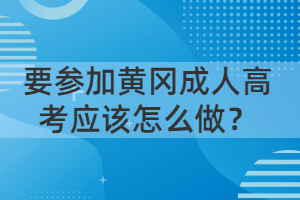 要參加黃岡成人高考應(yīng)該怎么做？