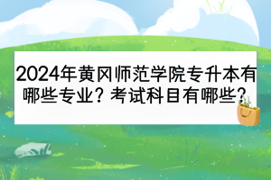 2024年黃岡師范學院專升本有哪些專業(yè)？考試科目有哪些？
