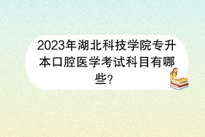 2023年湖北科技學(xué)院專升本口腔醫(yī)學(xué)考試科目有哪些？