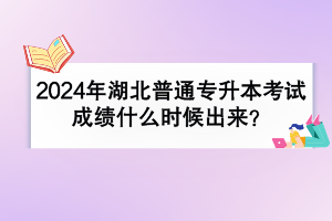 2024年湖北普通專升本考試成績什么時候出來？