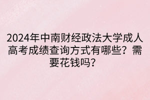 2024年中南財(cái)經(jīng)政法大學(xué)成人高考成績查詢方式有哪些？需要花錢嗎？