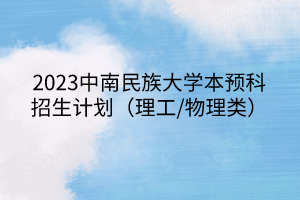 2023中南民族大學(xué)本預(yù)科招生計劃（理工/物理類）