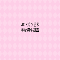 2023武漢藝術(shù)學校招生簡章