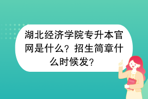 湖北經(jīng)濟(jì)學(xué)院專升本官網(wǎng)是什么？招生簡(jiǎn)章什么時(shí)候發(fā)？