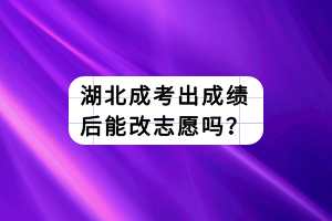 湖北成考出成績后能改志愿嗎？