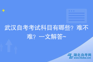 武漢自考考試科目有哪些？難不難？一文解答~