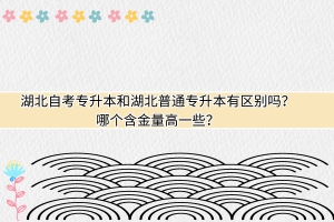 湖北普通專升本和自考專升本有什么區(qū)別？哪個含金量高一些？