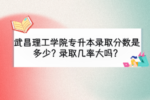 武昌理工學(xué)院專升本錄取分?jǐn)?shù)是多少？錄取幾率大嗎？