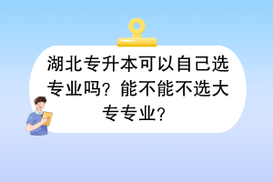 湖北專升本可以自己選專業(yè)嗎？能不能不選大專專業(yè)？