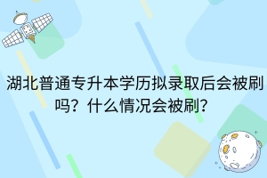 湖北普通專(zhuān)升本擬錄取后會(huì)被刷嗎？什么情況會(huì)被刷？