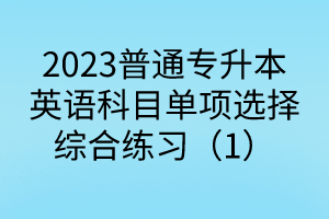 2023普通專升本英語科目單項(xiàng)選擇綜合練習(xí)（1）