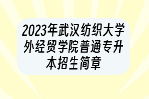 2023年武漢紡織大學(xué)外經(jīng)貿(mào)學(xué)院普通專升本招生簡(jiǎn)章