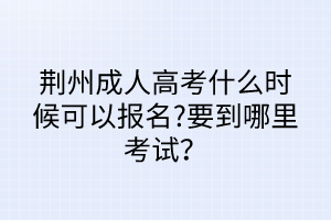 荊州成人高考什么時(shí)候可以報(bào)名?要到哪里考試？