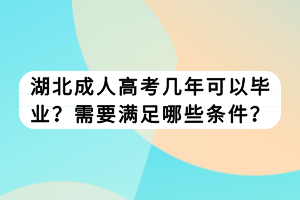 湖北成人高考幾年可以畢業(yè)？需要滿(mǎn)足哪些條件？