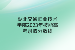 湖北交通職業(yè)技術(shù)學(xué)院2023年技能高考錄取分?jǐn)?shù)線