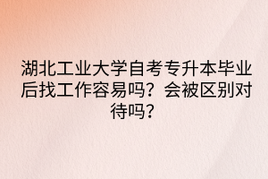 湖北工業(yè)大學自考專升本畢業(yè)后找工作容易嗎？會被區(qū)別對待嗎？