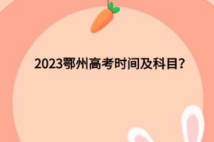 2023鄂州高考時(shí)間及科目有哪些？